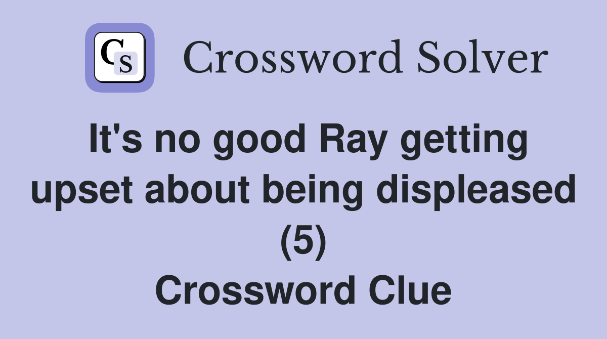 It's no good Ray getting upset about being displeased (5) Crossword